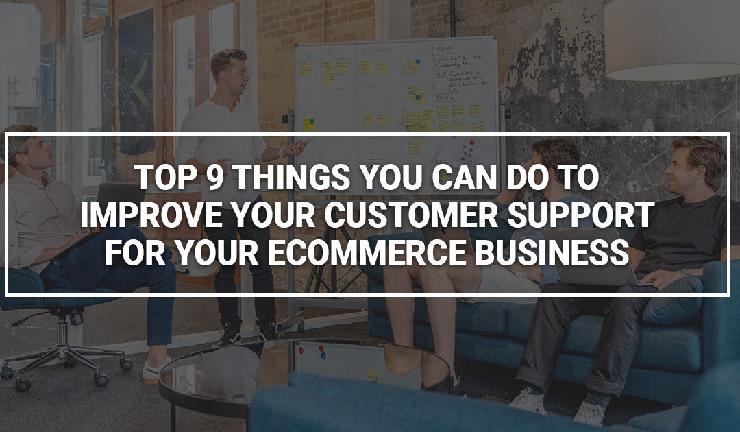 Top 9 Things You Can Do to Improve Your Customer Support for Your Ecommerce Business
