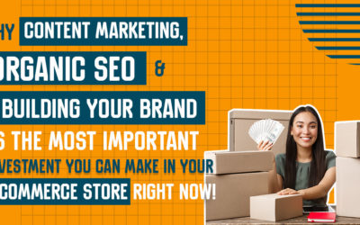 Why Content Marketing, Organic SEO & Building Your Brand Is the Most Important Investment You Can Make in Your E-Commerce Store Right Now!