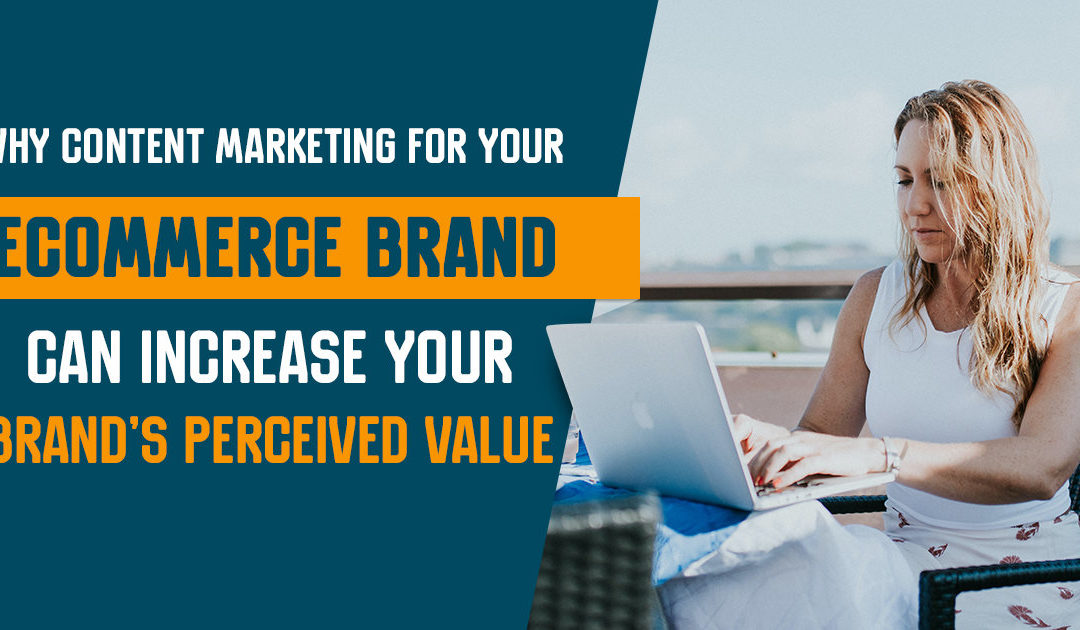 Why Content Marketing for Your Ecommerce Brand Can Increase Your Brand’s Perceived Value